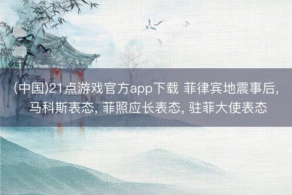(中国)21点游戏官方app下载 菲律宾地震事后， 马科斯表态， 菲照应长表态， 驻菲大使表态