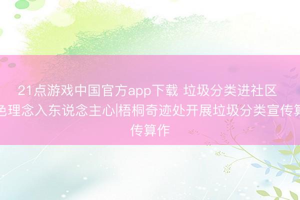 21点游戏中国官方app下载 垃圾分类进社区 绿色理念入东说念主心|梧桐奇迹处开展垃圾分类宣传算作