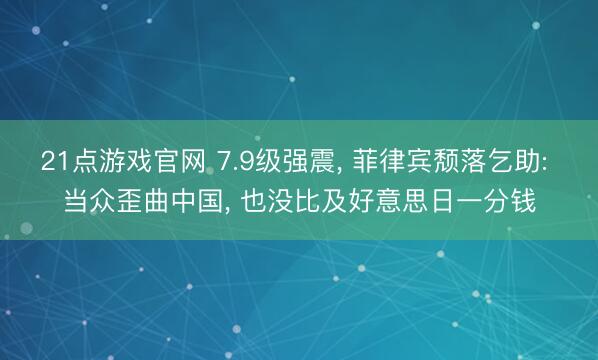 21点游戏官网 7.9级强震， 菲律宾颓落乞助: 当众歪曲中国， 也没比及好意思日一分钱