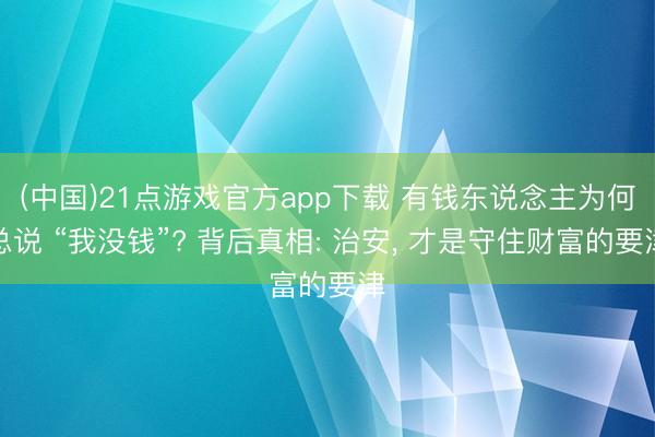 (中国)21点游戏官方app下载 有钱东说念主为何总说 “我没钱”? 背后真相: 治安， 才是守住财富的要津