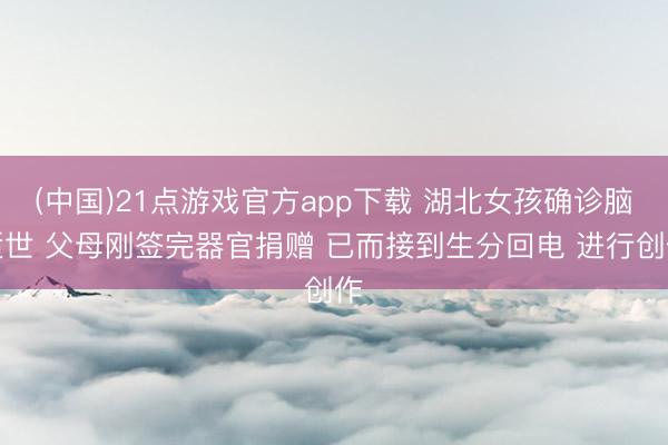 (中国)21点游戏官方app下载 湖北女孩确诊脑逝世 父母刚签完器官捐赠 已而接到生分回电 进行创作