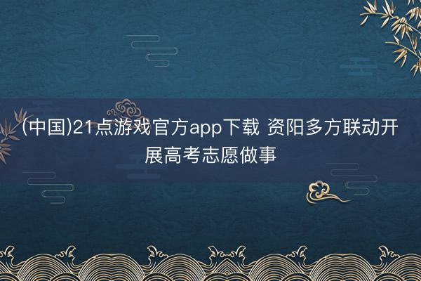 (中国)21点游戏官方app下载 资阳多方联动开展高考志愿做事