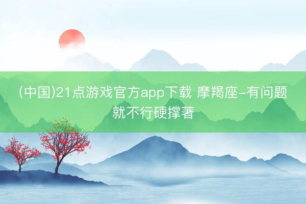 (中国)21点游戏官方app下载 摩羯座-有问题就不行硬撑著