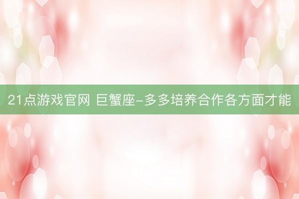 21点游戏官网 巨蟹座-多多培养合作各方面才能