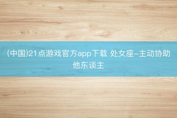 (中国)21点游戏官方app下载 处女座-主动协助他东谈主