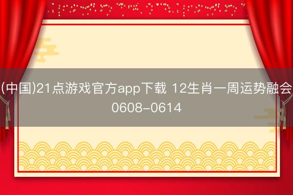 (中国)21点游戏官方app下载 12生肖一周运势融会0608-0614
