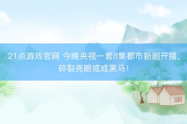 21点游戏官网 今晚央视一套8集都市新剧开播，碎裂亮眼或成黑马！