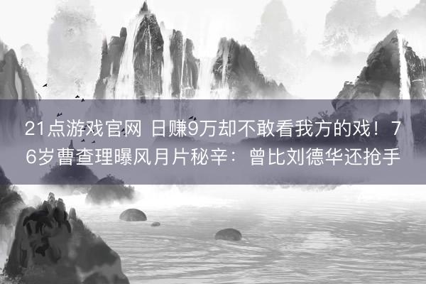 21点游戏官网 日赚9万却不敢看我方的戏！76岁曹查理曝风月片秘辛：曾比刘德华还抢手