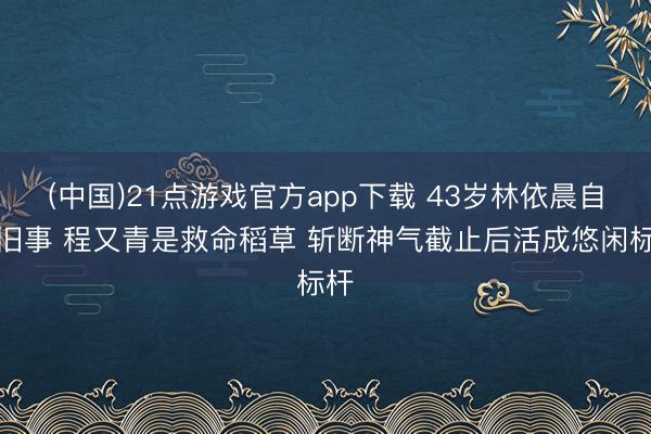 (中国)21点游戏官方app下载 43岁林依晨自曝旧事 程又青是救命稻草 斩断神气截止后活成悠闲标杆