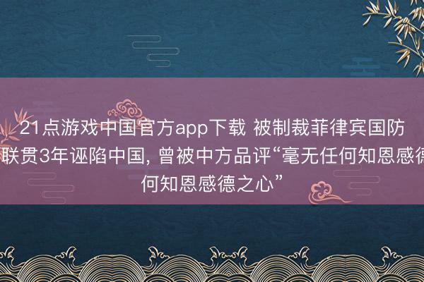 21点游戏中国官方app下载 被制裁菲律宾国防部长曾联贯3年诬陷中国， 曾被中方品评“毫无任何知恩感德之心”