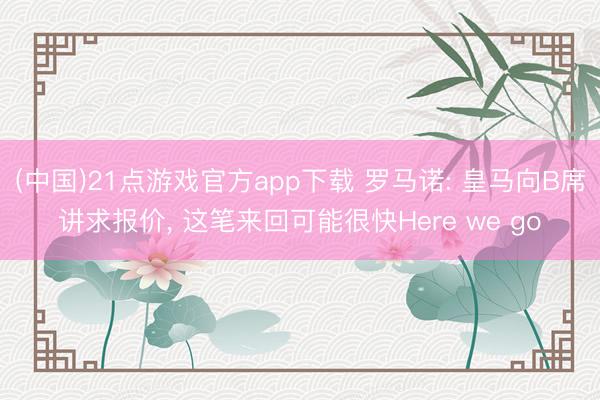 (中国)21点游戏官方app下载 罗马诺: 皇马向B席讲求报价， 这笔来回可能很快Here we go