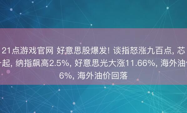 21点游戏官网 好意思股爆发! 谈指怒涨九百点， 芯片股升起， 纳指飙高2.5%， 好意思光大涨11.66%， 海外油价回落
