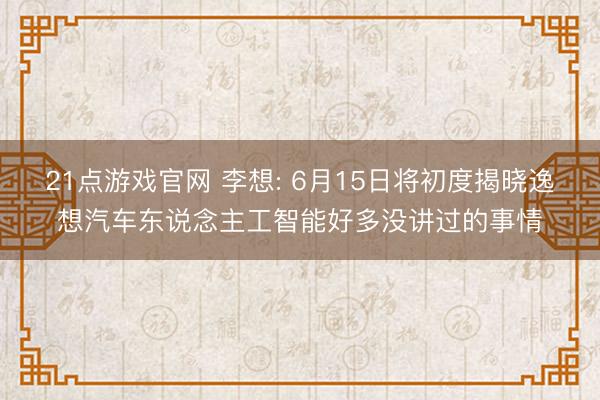 21点游戏官网 李想: 6月15日将初度揭晓逸想汽车东说念主工智能好多没讲过的事情