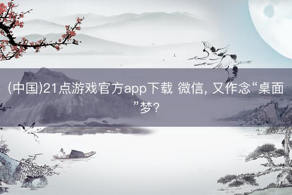 (中国)21点游戏官方app下载 微信， 又作念“桌面”梦?