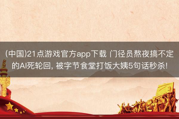 (中国)21点游戏官方app下载 门径员熬夜搞不定的AI死轮回， 被字节食堂打饭大姨5句话秒杀!