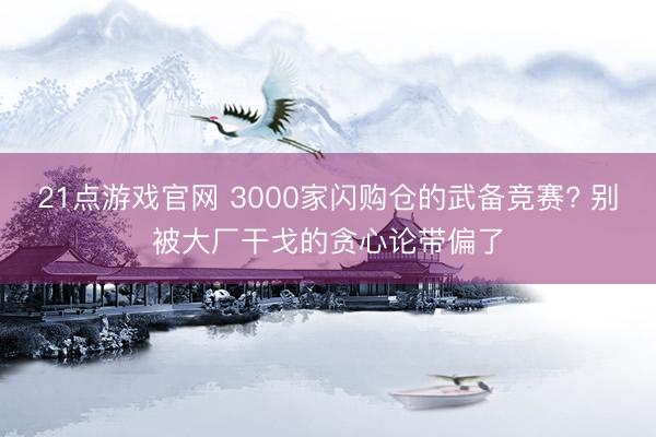 21点游戏官网 3000家闪购仓的武备竞赛? 别被大厂干戈的贪心论带偏了