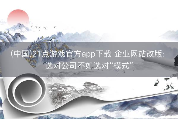 (中国)21点游戏官方app下载 企业网站改版: 选对公司不如选对“模式”
