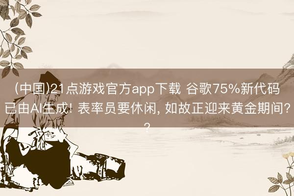 (中国)21点游戏官方app下载 谷歌75%新代码已由AI生成! 表率员要休闲， 如故正迎来黄金期间?