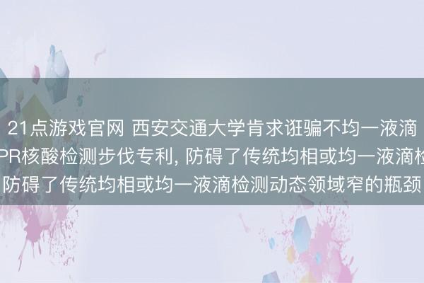 21点游戏官网 西安交通大学肯求诳骗不均一液滴延迟动态领域的CRISPR核酸检测步伐专利， 防碍了传统均相或均一液滴检测动态领域窄的瓶颈