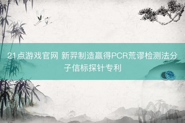 21点游戏官网 新羿制造赢得PCR荒谬检测法分子信标探针专利