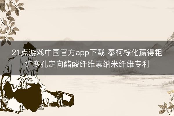 21点游戏中国官方app下载 泰柯棕化赢得粗犷多孔定向醋酸纤维素纳米纤维专利