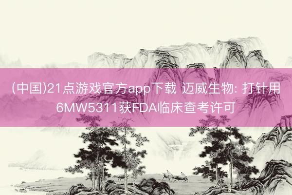 (中国)21点游戏官方app下载 迈威生物: 打针用6MW5311获FDA临床查考许可