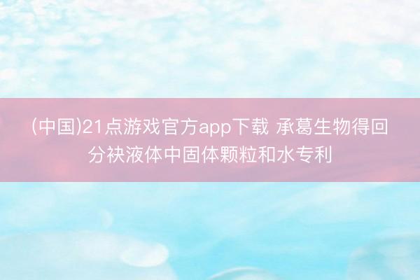 (中国)21点游戏官方app下载 承葛生物得回分袂液体中固体颗粒和水专利