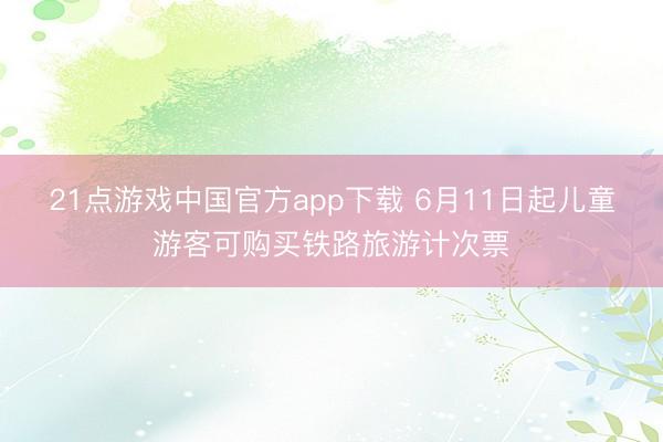 21点游戏中国官方app下载 6月11日起儿童游客可购买铁路旅游计次票