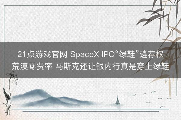 21点游戏官网 SpaceX IPO“绿鞋”遴荐权荒漠零费率 马斯克还让银内行真是穿上绿鞋