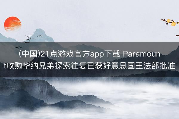 (中国)21点游戏官方app下载 Paramount收购华纳兄弟探索往复已获好意思国王法部批准