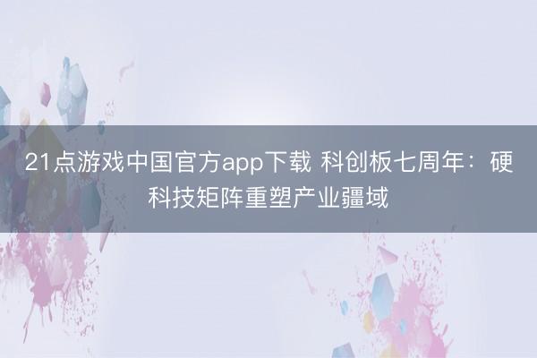 21点游戏中国官方app下载 科创板七周年：硬科技矩阵重塑产业疆域