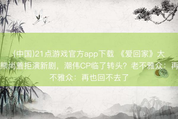 (中国)21点游戏官方app下载 《爱回家》大结局泪崩！熊尚善拒演新剧，潮伟CP临了转头？老不雅众：再也回不去了