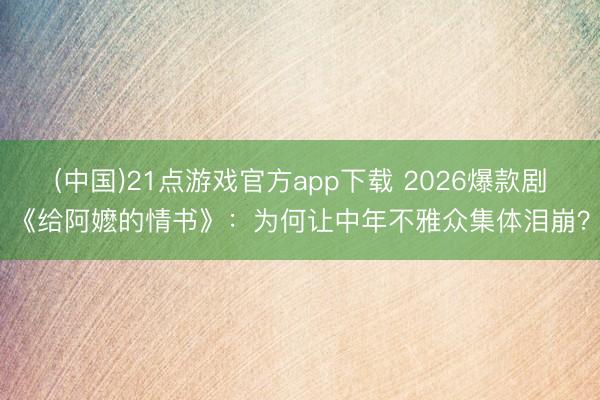 (中国)21点游戏官方app下载 2026爆款剧《给阿嬷的情书》:为何让中年不雅众集体泪崩?