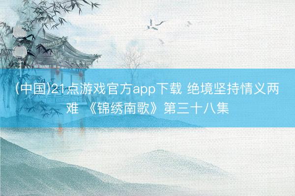 (中国)21点游戏官方app下载 绝境坚持情义两难 《锦绣南歌》第三十八集