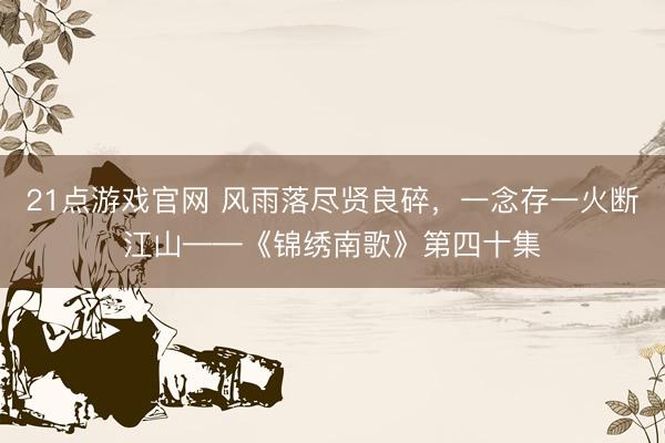 21点游戏官网 风雨落尽贤良碎,一念存一火断江山——《锦绣南歌》第四十集