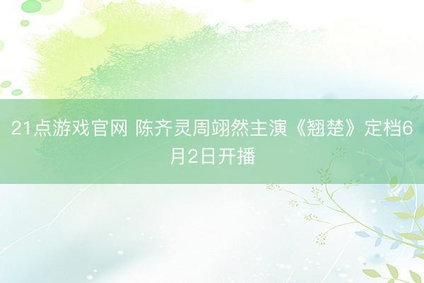21点游戏官网 陈齐灵周翊然主演《翘楚》定档6月2日开播