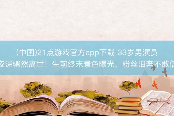(中国)21点游戏官方app下载 33岁男演员夜深骤然离世！生前终末景色曝光，粉丝泪奔不敢信