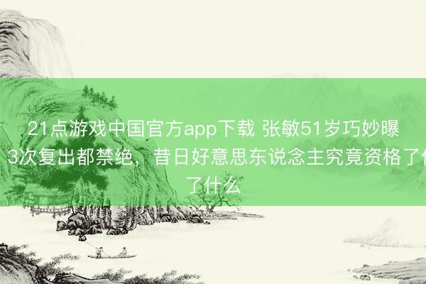 21点游戏中国官方app下载 张敏51岁巧妙曝光！3次复出都禁绝，昔日好意思东说念主究竟资格了什么