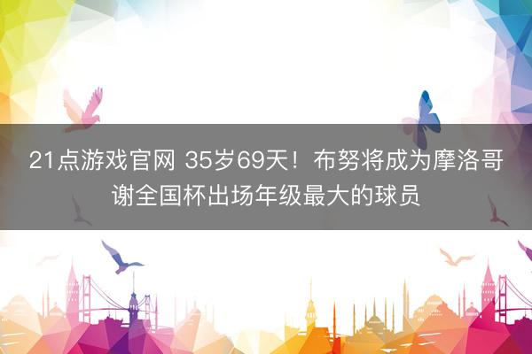 21点游戏官网 35岁69天！布努将成为摩洛哥谢全国杯出场年级最大的球员