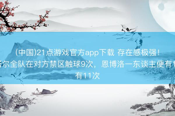 (中国)21点游戏官方app下载 存在感极强！卡塔尔全队在对方禁区触球9次，恩博洛一东谈主便有11次