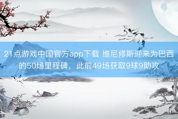 21点游戏中国官方app下载 维尼修斯迎来为巴西的50场里程碑，此前49场获取9球9助攻