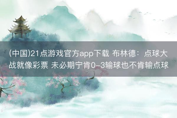(中国)21点游戏官方app下载 布林德：点球大战就像彩票 未必期宁肯0-3输球也不肯输点球