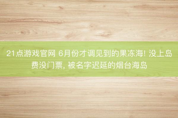 21点游戏官网 6月份才调见到的果冻海! 没上岛费没门票, 被名字迟延的烟台海岛