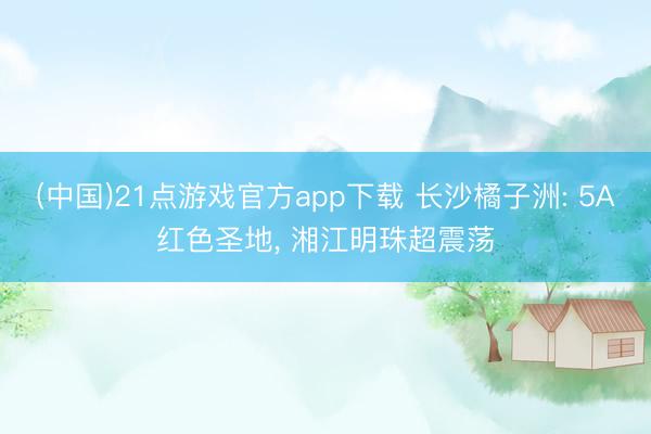 (中国)21点游戏官方app下载 长沙橘子洲: 5A红色圣地， 湘江明珠超震荡