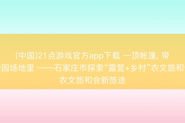(中国)21点游戏官方app下载 一顶帐篷, 带你住进田园场地里 ——石家庄市探索“露营+乡村”农文旅和会新旅途