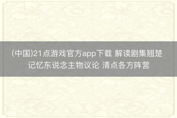 (中国)21点游戏官方app下载 解读剧集翘楚 记忆东说念主物议论 清点各方阵营