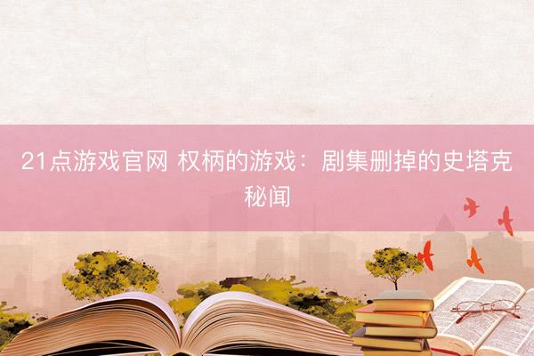 21点游戏官网 权柄的游戏：剧集删掉的史塔克秘闻