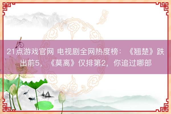 21点游戏官网 电视剧全网热度榜：《翘楚》跌出前5，《莫离》仅排第2，你追过哪部