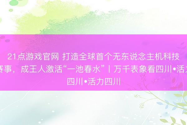 21点游戏官网 打造全球首个无东说念主机科技体育赛事，成王人激活“一池春水”丨万千表象看四川•活力四川