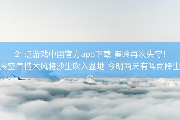 21点游戏中国官方app下载 秦岭再次失守！冷空气携大风将沙尘吹入盆地 今明两天有阵雨降尘